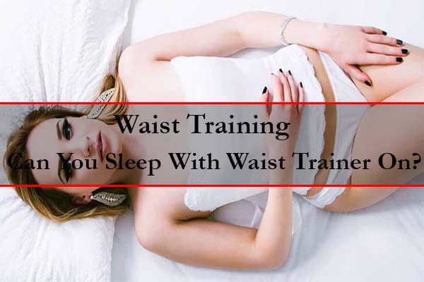 can you sleep with a waist trainer - waist training