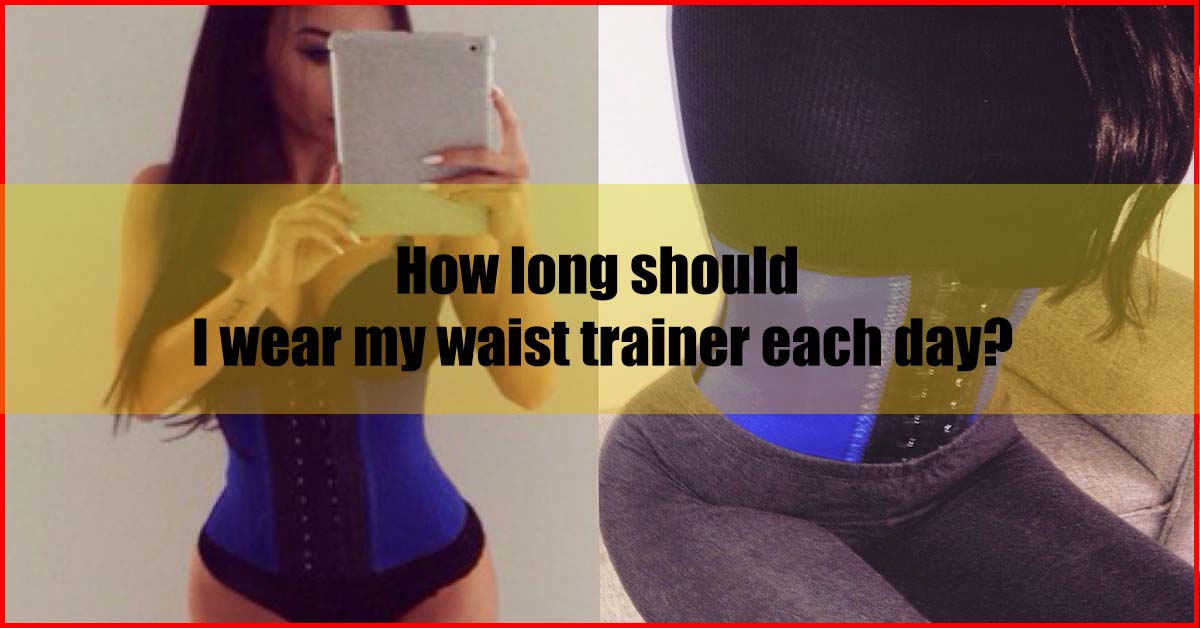How long should I wear my waist trainer each day